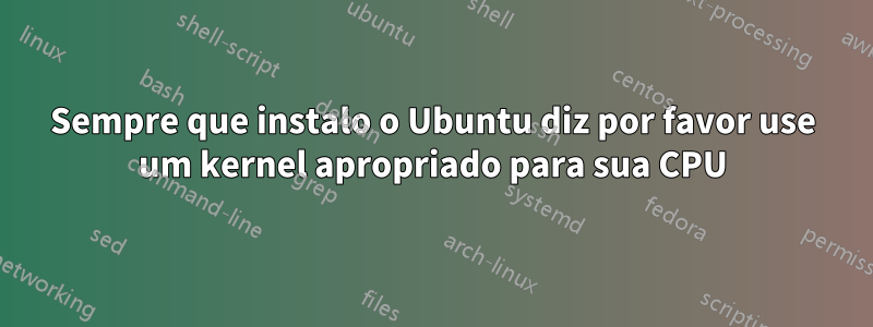 Sempre que instalo o Ubuntu diz por favor use um kernel apropriado para sua CPU