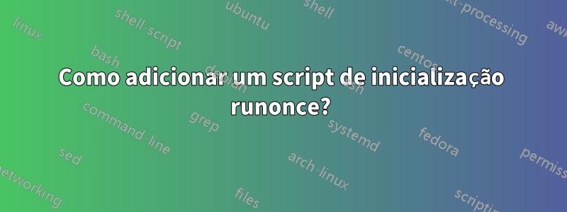 Como adicionar um script de inicialização runonce?