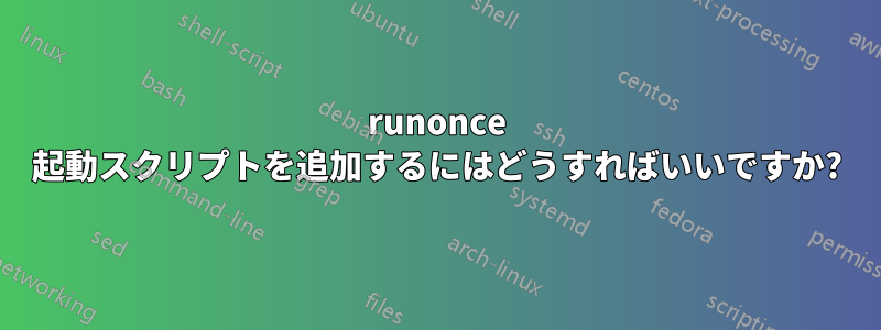 runonce 起動スクリプトを追加するにはどうすればいいですか?