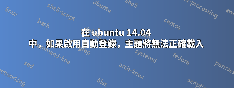 在 ubuntu 14.04 中，如果啟用自動登錄，主題將無法正確載入