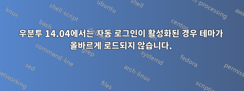 우분투 14.04에서는 자동 로그인이 활성화된 경우 테마가 올바르게 로드되지 않습니다.