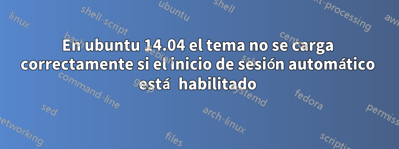 En ubuntu 14.04 el tema no se carga correctamente si el inicio de sesión automático está habilitado