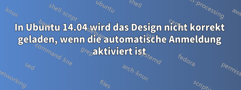 In Ubuntu 14.04 wird das Design nicht korrekt geladen, wenn die automatische Anmeldung aktiviert ist