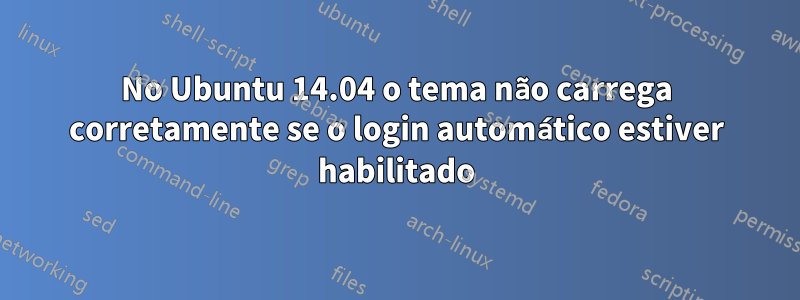 No Ubuntu 14.04 o tema não carrega corretamente se o login automático estiver habilitado