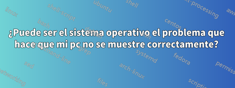 ¿Puede ser el sistema operativo el problema que hace que mi pc no se muestre correctamente?