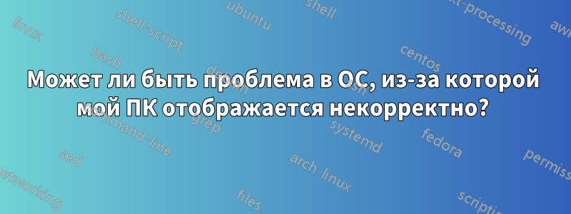 Может ли быть проблема в ОС, из-за которой мой ПК отображается некорректно?