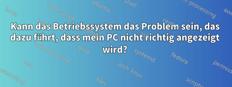 Kann das Betriebssystem das Problem sein, das dazu führt, dass mein PC nicht richtig angezeigt wird?