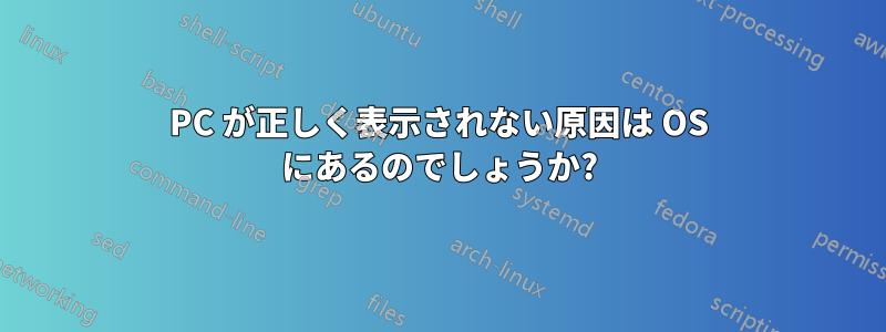 PC が正しく表示されない原因は OS にあるのでしょうか?