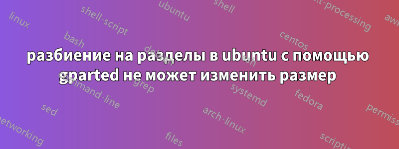 разбиение на разделы в ubuntu с помощью gparted не может изменить размер