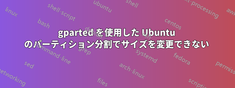 gparted を使用した Ubuntu のパーティション分割でサイズを変更できない