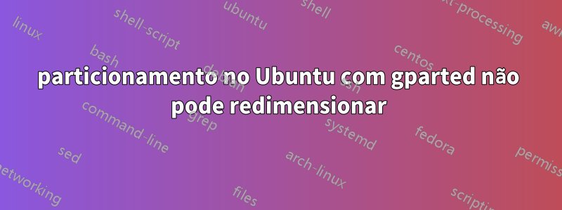 particionamento no Ubuntu com gparted não pode redimensionar