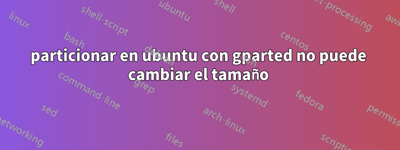 particionar en ubuntu con gparted no puede cambiar el tamaño