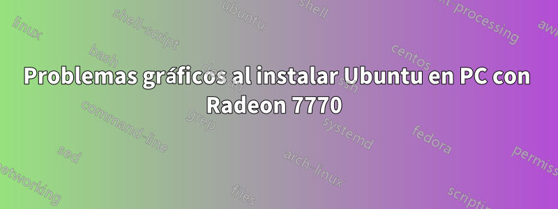 Problemas gráficos al instalar Ubuntu en PC con Radeon 7770 