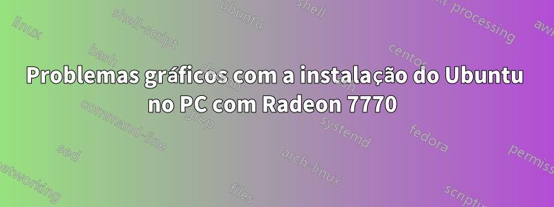 Problemas gráficos com a instalação do Ubuntu no PC com Radeon 7770 