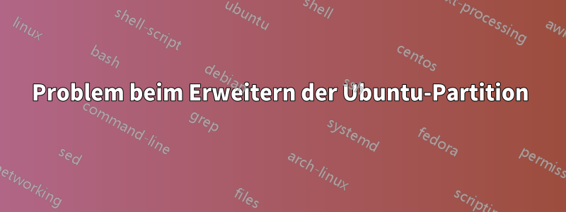 Problem beim Erweitern der Ubuntu-Partition