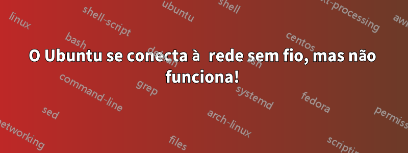 O Ubuntu se conecta à rede sem fio, mas não funciona!