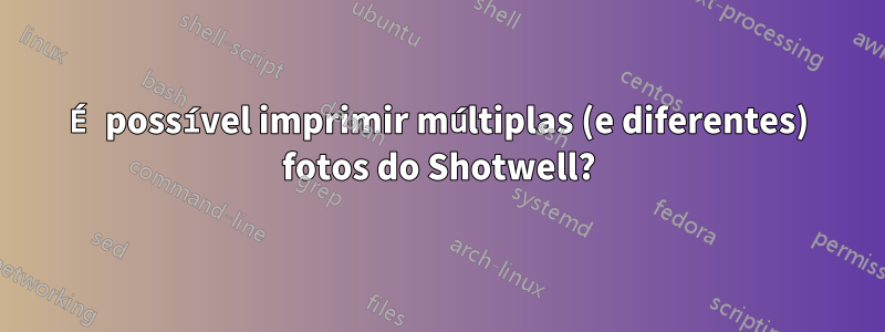 É possível imprimir múltiplas (e diferentes) fotos do Shotwell?