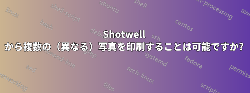 Shotwell から複数の（異なる）写真を印刷することは可能ですか?