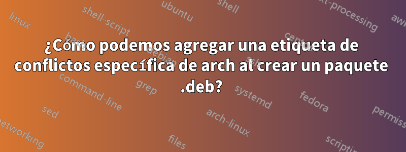 ¿Cómo podemos agregar una etiqueta de conflictos específica de arch al crear un paquete .deb?