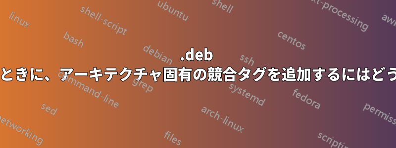 .deb パッケージをビルドするときに、アーキテクチャ固有の競合タグを追加するにはどうすればよいでしょうか?