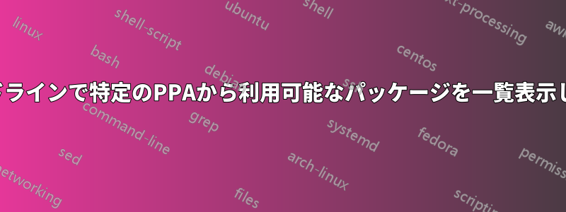 コマンドラインで特定のPPAから利用可能なパッケージを一覧表示します。