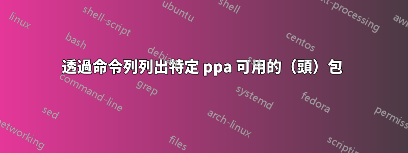 透過命令列列出特定 ppa 可用的（頭）包