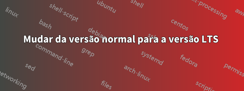 Mudar da versão normal para a versão LTS