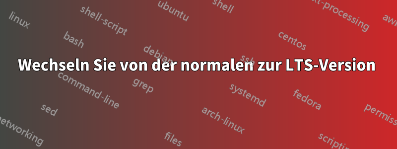 Wechseln Sie von der normalen zur LTS-Version