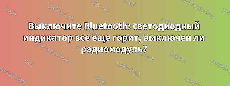 Выключите Bluetooth: светодиодный индикатор все еще горит, выключен ли радиомодуль?