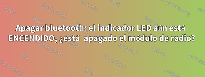 Apagar bluetooth: el indicador LED aún está ENCENDIDO, ¿está apagado el módulo de radio?