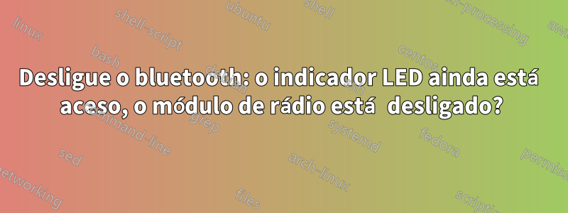 Desligue o bluetooth: o indicador LED ainda está aceso, o módulo de rádio está desligado?