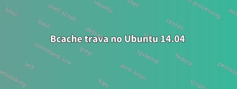 Bcache trava no Ubuntu 14.04