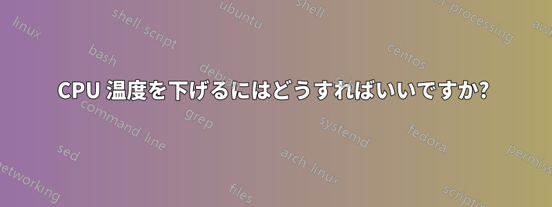 CPU 温度を下げるにはどうすればいいですか?