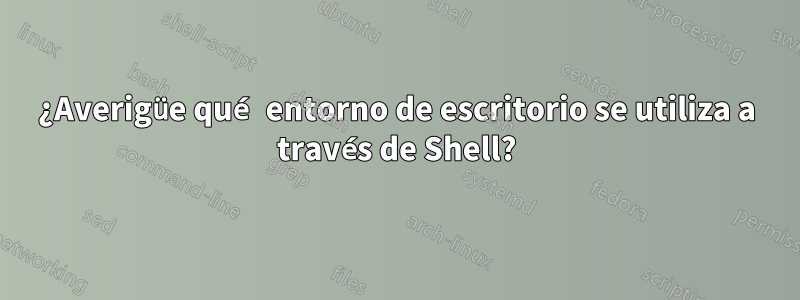 ¿Averigüe qué entorno de escritorio se utiliza a través de Shell?