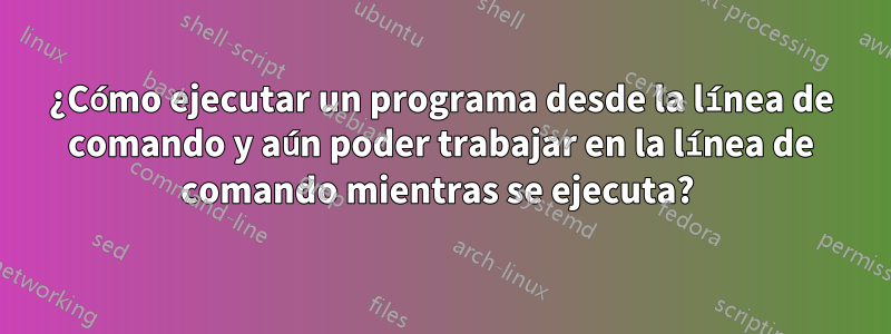 ¿Cómo ejecutar un programa desde la línea de comando y aún poder trabajar en la línea de comando mientras se ejecuta? 