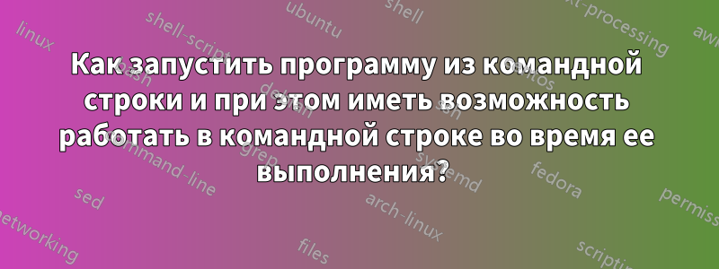 Как запустить программу из командной строки и при этом иметь возможность работать в командной строке во время ее выполнения? 