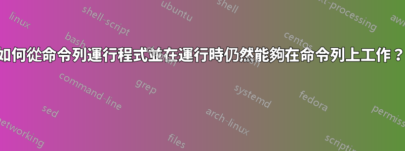 如何從命令列運行程式並在運行時仍然能夠在命令列上工作？ 