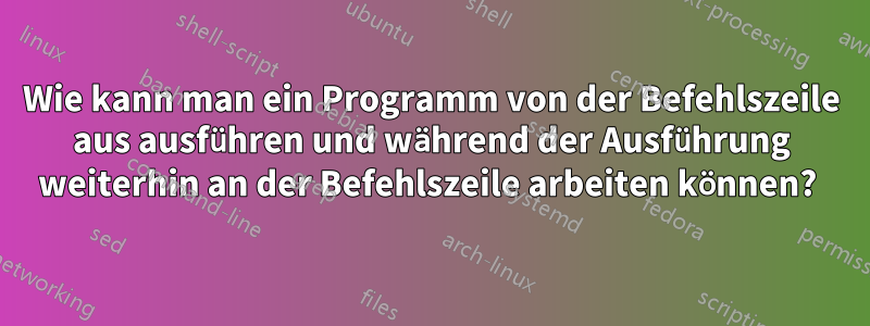 Wie kann man ein Programm von der Befehlszeile aus ausführen und während der Ausführung weiterhin an der Befehlszeile arbeiten können? 