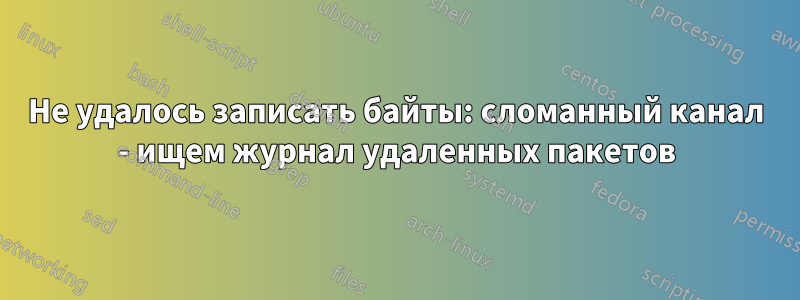 Не удалось записать байты: сломанный канал - ищем журнал удаленных пакетов