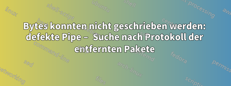 Bytes konnten nicht geschrieben werden: defekte Pipe – Suche nach Protokoll der entfernten Pakete