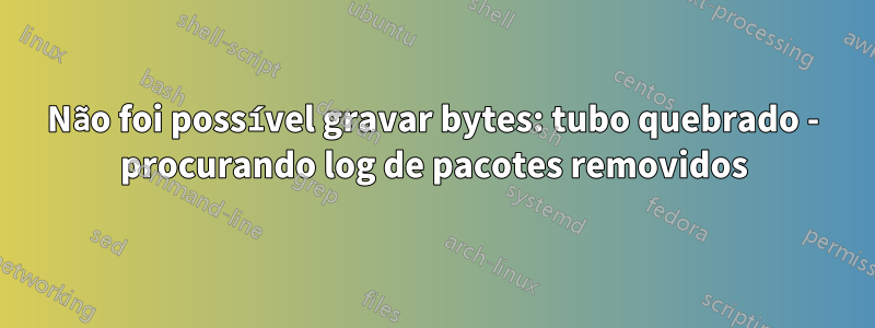 Não foi possível gravar bytes: tubo quebrado - procurando log de pacotes removidos