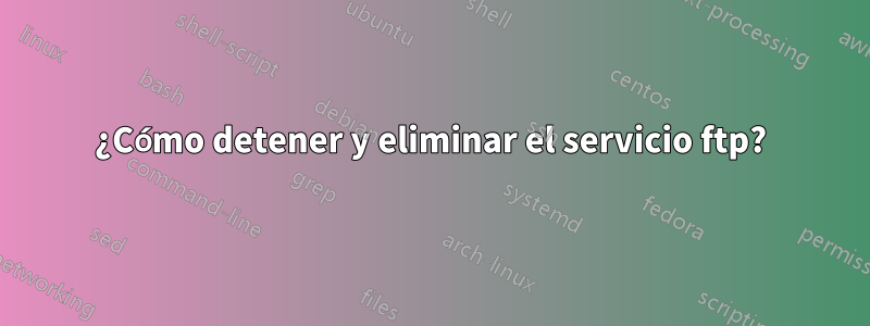 ¿Cómo detener y eliminar el servicio ftp?