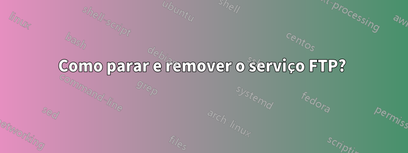 Como parar e remover o serviço FTP?