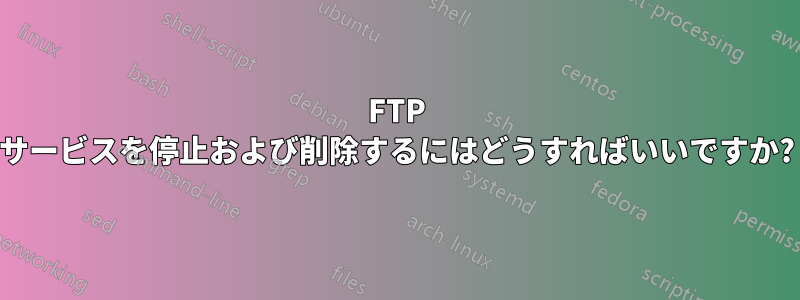 FTP サービスを停止および削除するにはどうすればいいですか?