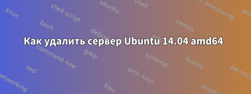 Как удалить сервер Ubuntu 14.04 amd64 