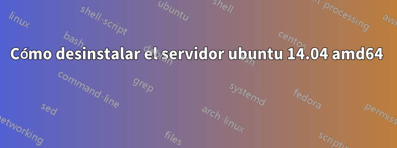 Cómo desinstalar el servidor ubuntu 14.04 amd64 