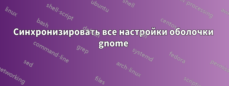 Синхронизировать все настройки оболочки gnome