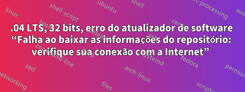 14.04 LTS, 32 bits, erro do atualizador de software “Falha ao baixar as informações do repositório: verifique sua conexão com a Internet” 