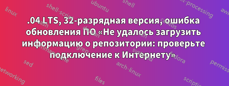 14.04 LTS, 32-разрядная версия, ошибка обновления ПО «Не удалось загрузить информацию о репозитории: проверьте подключение к Интернету» 