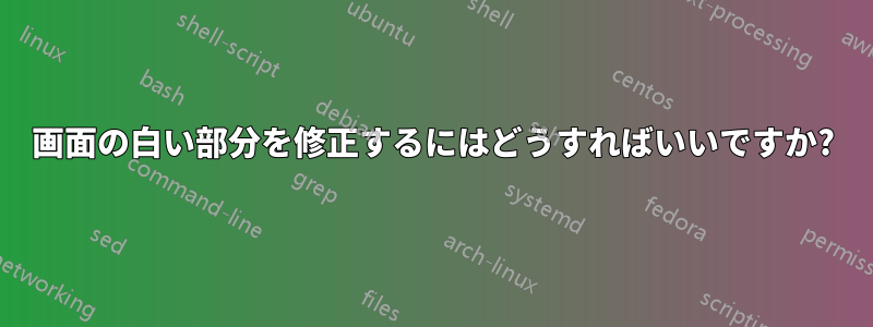 画面の白い部分を修正するにはどうすればいいですか?